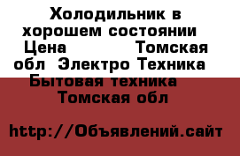 Холодильник в хорошем состоянии › Цена ­ 4 000 - Томская обл. Электро-Техника » Бытовая техника   . Томская обл.